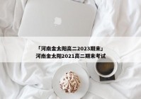 「河南金太阳高二2023期末」河南金太阳2021高二期末考试