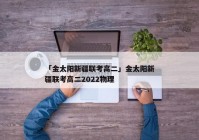 「金太阳新疆联考高二」金太阳新疆联考高二2022物理