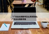 「广东金太阳联考怎么弄到答案」广东金太阳联考卷