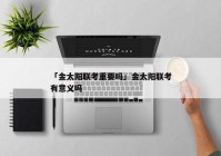 「金太阳联考重要吗」金太阳联考有意义吗