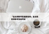 「金太阳联考答案群吉林」金太阳吉林联考答案考前