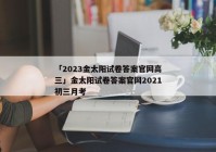 「2023金太阳试卷答案官网高三」金太阳试卷答案官网2021初三月考