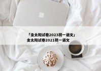 「金太阳试卷2023初一语文」金太阳试卷2021初一语文