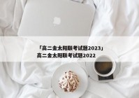 「高二金太阳联考试题2023」高二金太阳联考试题2022