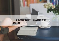 「金太阳联考地区」金太阳联考地区时间