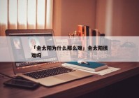 「金太阳为什么那么难」金太阳很难吗