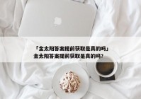 「金太阳答案提前获取是真的吗」金太阳答案提前获取是真的吗?