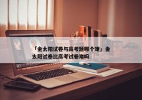 「金太阳试卷与高考题哪个难」金太阳试卷比高考试卷难吗