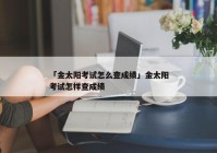 「金太阳考试怎么查成绩」金太阳考试怎样查成绩