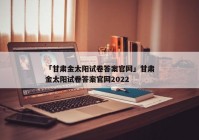 「甘肃金太阳试卷答案官网」甘肃金太阳试卷答案官网2022