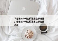 「全国100所名校答案在哪找到」全国100所名校答案在哪找到真题