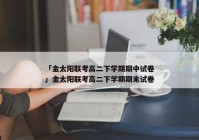 「金太阳联考高二下学期期中试卷」金太阳联考高二下学期期末试卷