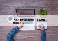 「金太阳考试分数查询」金太阳分数查询入口
