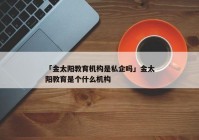 「金太阳教育机构是私企吗」金太阳教育是个什么机构