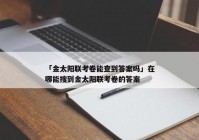 「金太阳联考卷能查到答案吗」在哪能搜到金太阳联考卷的答案