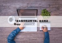 「金太阳手机证券下载」金太阳证券app