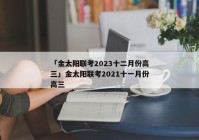 「金太阳联考2023十二月份高三」金太阳联考2021十一月份高三