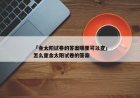 「金太阳试卷的答案哪里可以查」怎么查金太阳试卷的答案