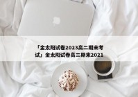 「金太阳试卷2023高二期末考试」金太阳试卷高二期末2021