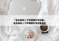「金太阳高二下学期期中考试卷」金太阳高二下学期期中考试卷语文