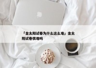 「金太阳试卷为什么这么难」金太阳试卷很难吗