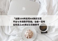 「全国100所名校AB测试示范平台七年级数学答案」全国一百所名校高三ab测试示范卷数学