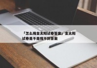 「怎么搜金太阳试卷答案」金太阳试卷是不是搜不到答案