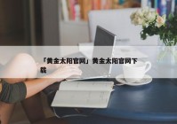 「黄金太阳官网」黄金太阳官网下载