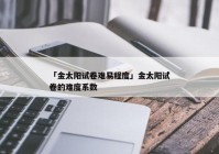 「金太阳试卷难易程度」金太阳试卷的难度系数