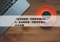「金太阳甘肃一月联考答案2020」金太阳甘肃一月联考答案2020九年级