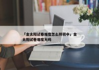 「金太阳试卷难度怎么样初中」金太阳试卷难度大吗