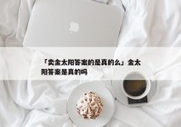 「卖金太阳答案的是真的么」金太阳答案是真的吗
