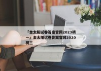 「金太阳试卷答案官网2023初一」金太阳试卷答案官网2020初三