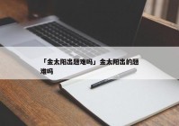 「金太阳出题难吗」金太阳出的题难吗
