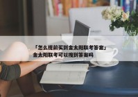 「怎么提前买到金太阳联考答案」金太阳联考可以搜到答案吗