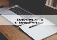「金太阳高考冲刺卷2023二数学」金太阳高三数学试卷2021
