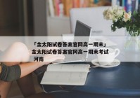 「金太阳试卷答案官网高一期末」金太阳试卷答案官网高一期末考试 河南