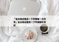 「金太阳试卷高一下学期第一次月考」金太阳试卷高一下学期期中考试