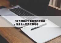 「金太阳最近甘肃联考的答案高一」甘肃金太阳高三联考卷