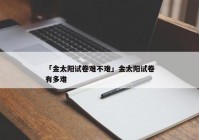 「金太阳试卷难不难」金太阳试卷有多难