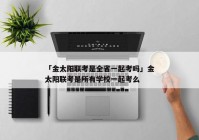 「金太阳联考是全省一起考吗」金太阳联考是所有学校一起考么