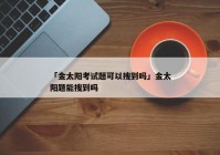 「金太阳考试题可以搜到吗」金太阳题能搜到吗