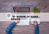 「初一金太阳试卷」初一金太阳试卷答案官网