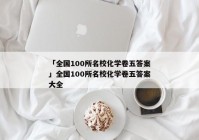 「全国100所名校化学卷五答案」全国100所名校化学卷五答案大全