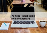 「金太阳初一下册期中试卷英语」金太阳初一上册英语试卷