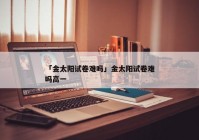 「金太阳试卷难吗」金太阳试卷难吗高一