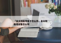 「金太阳联考卷子怎么样」金太阳联考试卷怎么样