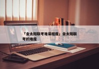 「金太阳联考难易程度」金太阳联考的难度