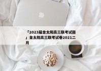 「2023届金太阳高三联考试题」金太阳高三联考试卷2021二月