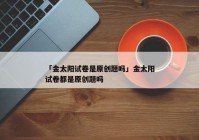 「金太阳试卷是原创题吗」金太阳试卷都是原创题吗